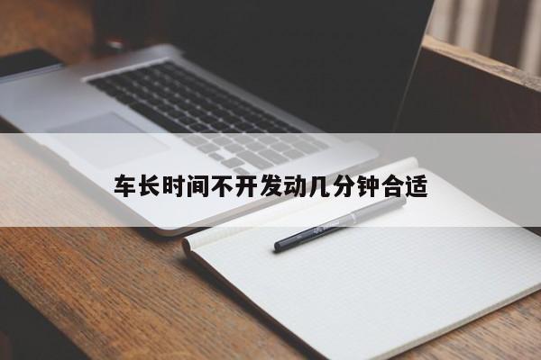 車(chē)長(zhǎng)時(shí)間不開(kāi)發(fā)動(dòng)幾分鐘合適